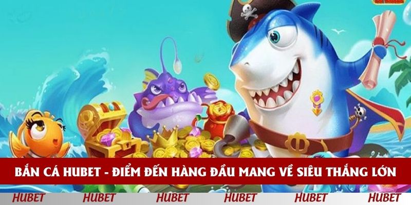 Bắn cá HUBET - Điểm đến hàng đầu mang về siêu thắng lớn